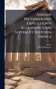 Title: Arriani Nicomedensis Expeditionis Alexandri Libri Septem Et Historia Indica, Author: Arrian