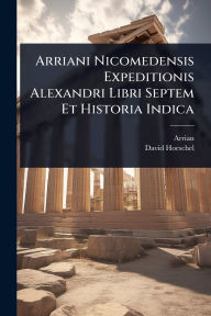 Title: Arriani Nicomedensis Expeditionis Alexandri Libri Septem Et Historia Indica, Author: Arrian
