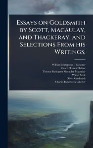 Title: Essays on Goldsmith by Scott, Macaulay, and Thackeray, and Selections From his Writings;, Author: William Makepeace Thackeray