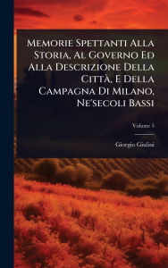 Title: Memorie Spettanti Alla Storia, Al Governo Ed Alla Descrizione Della Cittï¿½, E Della Campagna Di Milano, Ne'secoli Bassi, Author: Giorgio Giulini