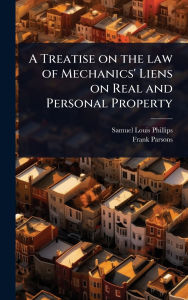 Title: A Treatise on the law of Mechanics' Liens on Real and Personal Property, Author: Samuel Louis Phillips