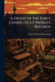 Title: A Digest of the Early Connecticut Probate Records, Author: Charles William Manwaring