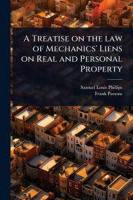 Title: A Treatise on the law of Mechanics' Liens on Real and Personal Property, Author: Samuel Louis Phillips