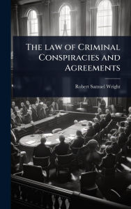 Title: The law of Criminal Conspiracies and Agreements, Author: Robert Samuel Wright