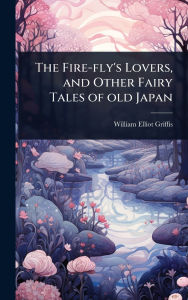 Title: The Fire-fly's Lovers, and Other Fairy Tales of old Japan, Author: William Elliot Griffis