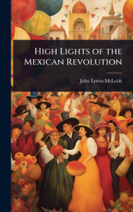 Title: High Lights of the Mexican Revolution, Author: John Lewin McLeish
