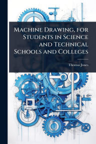 Title: Machine Drawing, for Students in Science and Technical Schools and Colleges, Author: Thomas Jones