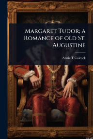 Title: Margaret Tudor; a Romance of old St. Augustine, Author: Annie T Colcock