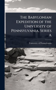 Title: The Babylonian Expedition of the University of Pennsylvania. Series A, Author: University of Pennsylvania