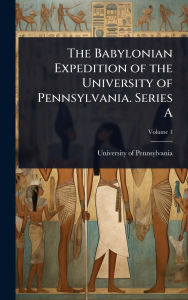Title: The Babylonian Expedition of the University of Pennsylvania. Series A, Author: University of Pennsylvania
