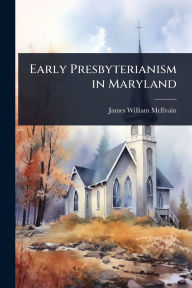 Title: Early Presbyterianism in Maryland, Author: James William McIlvain