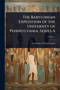 Title: The Babylonian Expedition of the University of Pennsylvania. Series A, Author: University of Pennsylvania