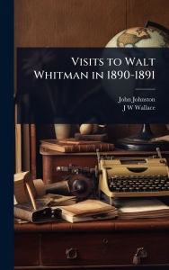 Title: Visits to Walt Whitman in 1890-1891, Author: John Johnston