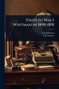Title: Visits to Walt Whitman in 1890-1891, Author: John Johnston