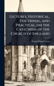 Title: Lectures, Historical, Doctrinal, and Practical, on the Catechism of the Church of England, Author: Francis Russell Nixon