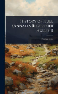 Title: History of Hull (Annales Regioduni Hullini), Author: Thomas Gent