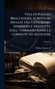 Title: Vita di Poggio Bracciolini, scritta in inglese dal Guglielmo Shepherd e tradotta dall. Tommaso Tonelli, connote ed aggiunte, Author: William Shepherd