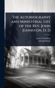 Title: The Autobiography and Ministerial Life of the Rev. John Johnston, D. D, Author: James Carnahan