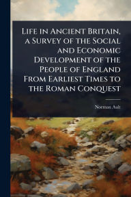 Title: Life in Ancient Britain, a Survey of the Social and Economic Development of the People of England From Earliest Times to the Roman Conquest, Author: Norman Ault