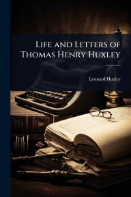 Title: Life and Letters of Thomas Henry Huxley, Author: Leonard Huxley