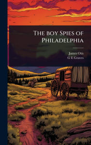 Title: The boy Spies of Philadelphia, Author: James Otis