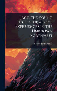 Title: Jack, the Young Explorer; a Boy's Experiences in the Unknown Northwest, Author: George Bird Grinnell