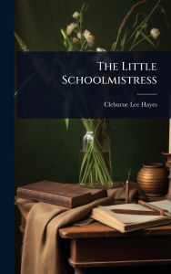 Title: The Little Schoolmistress, Author: Cleburne Lee Hayes