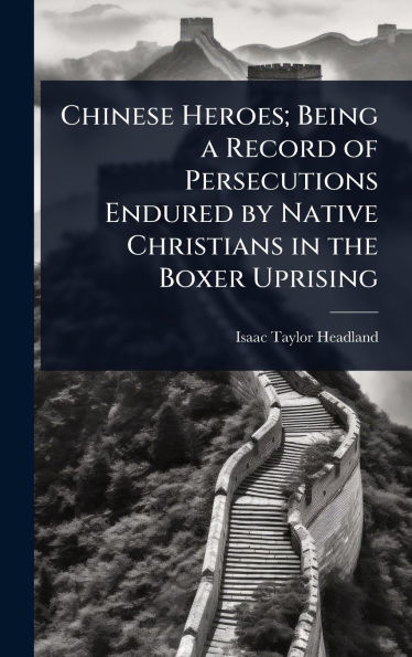Chinese Heroes; Being a Record of Persecutions Endured by Native Christians in the Boxer Uprising