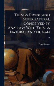 Title: Things Divine and Supernatural Conceived by Analogy With Things Natural and Human .., Author: Peter Browne