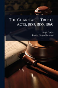 Title: The Charitable Trusts Acts, 1853, 1855, 1860, Author: Hugh Cooke