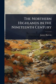 Title: The Northern Highlands in the Nineteenth Century, Author: James Barron