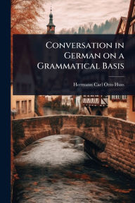 Title: Conversation in German on a Grammatical Basis, Author: Hermann Carl Otto Huss