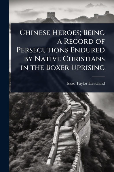 Chinese Heroes; Being a Record of Persecutions Endured by Native Christians in the Boxer Uprising