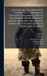 Title: History of the Expedition Under the Command of Captains Lewis and Clark to the Sources of the Missouri, Across the Rocky Mountains, Down the Columbia River to the Pacific in 1804-6, Author: Meriwether Lewis