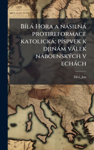 Title: Bï¿½-lï¿½ Hora a nï¿½silnï¿½ protireformace katolickï¿½; pï¿½-spvek k djinï¿½m vï¿½lek nï¿½boenskï¿½1/2ch v echï¿½ch, Author: Divi Jan