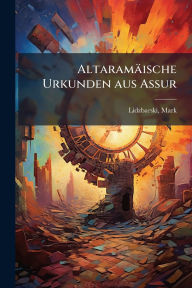 Title: Altaramï¿½ische Urkunden aus Assur, Author: Lidzbarski Mark 1868-1928