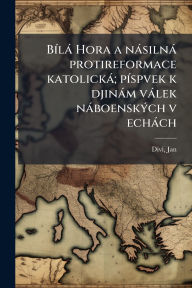 Title: Bï¿½-lï¿½ Hora a nï¿½silnï¿½ protireformace katolickï¿½; pï¿½-spvek k djinï¿½m vï¿½lek nï¿½boenskï¿½1/2ch v echï¿½ch, Author: Divi Jan