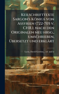 Title: Keilschrifttexte Sargon's Kï¿½nigs von Assyrien (722-705 v. CHR.), nach den Originalen neu hrsg., umschrieben, ï¿½œbersetzt und erklï¿½rt, Author: David Gordon 1852-1935 Lyon