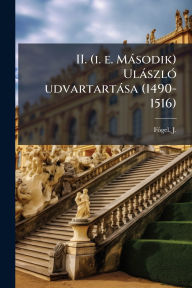 Title: II. (i. e. Mï¿½sodik) Ulï¿½szlï¿½3 udvartartï¿½sa (1490-1516), Author: J (Jï3zsef) 1884- Fï3gel