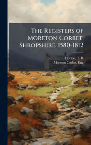 Title: The Registers of Moreton Corbet, Shropshire. 1580-1812, Author: Horton T R