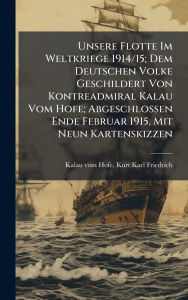 Title: Unsere Flotte Im Weltkriege 1914/15; Dem Deutschen Volke Geschildert Von Kontreadmiral Kalau Vom Hofe; Abgeschlossen Ende Februar 1915, Mit Neun Kartenskizzen, Author: Kurt Karl Friedrich Kalau Vom Hofe