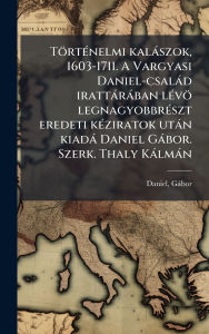 Title: Tï¿½rtï¿½(c)nelmi kalï¿½szok, 1603-1711. A Vargyasi Daniel-csalï¿½d irattï¿½rï¿½ban lï¿½(c)vï¿½ legnagyobbrï¿½(c)szt eredeti kï¿½(c)ziratok utï¿½n kiadï¿½ Daniel Gï¿½bor. Szerk. Thaly Kï¿½lmï¿½n, Author: Daniel Gïbor