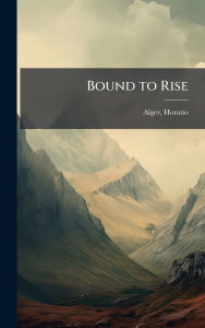 Title: Bound to Rise, Author: Horatio Alger Jr