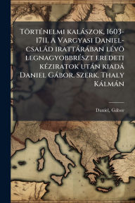 Title: Tï¿½rtï¿½(c)nelmi kalï¿½szok, 1603-1711. A Vargyasi Daniel-csalï¿½d irattï¿½rï¿½ban lï¿½(c)vï¿½ legnagyobbrï¿½(c)szt eredeti kï¿½(c)ziratok utï¿½n kiadï¿½ Daniel Gï¿½bor. Szerk. Thaly Kï¿½lmï¿½n, Author: Daniel Gïbor