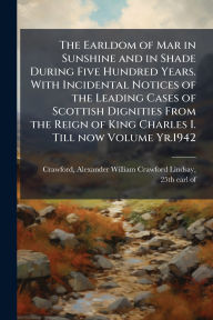 Title: The Earldom of Mar in Sunshine and in Shade During Five Hundred Years. With Incidental Notices of the Leading Cases of Scottish Dignities From the Reign of King Charles I. Till now Volume Yr.1942, Author: Alexander William Crawford Crawford