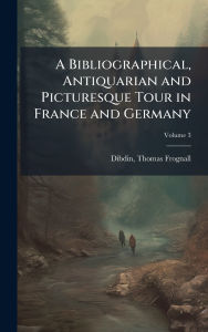 Title: A Bibliographical, Antiquarian and Picturesque Tour in France and Germany, Author: Thomas Frognall 1776-1847 Dibdin