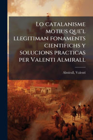 Title: Lo catalanisme motius que'l llegitiman fonaments cientifichs y solucions practicas per Valenti Almirall, Author: Almirall Valentï- 1841-1904