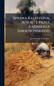 Title: Sprawa Kalksteina, 1670-1672. Przez Kazimierza Jarochowskiego, Author: Jarochowski Kazimierz 1829-1888
