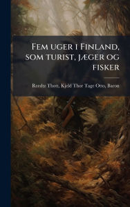 Title: Fem uger i Finland, som turist, jï¿½]ger og fisker, Author: Kjeld Thor Tage Otto B Reedtz-Thott