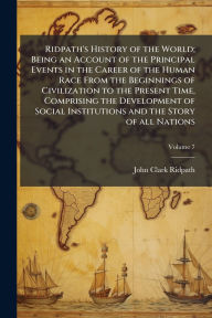 Title: Ridpath's History of the World; Being an Account of the Principal Events in the Career of the Human Race From the Beginnings of Civilization to the Present Time, Comprising the Development of Social Institutions and the Story of all Nations, Author: John Clark Ridpath